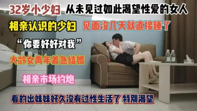 []32岁少妇从未如此渴望性爱！相亲见面没几天就急得挨操『完整版看简阶』