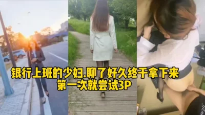 []聊了很久的银行少妇第一次3p