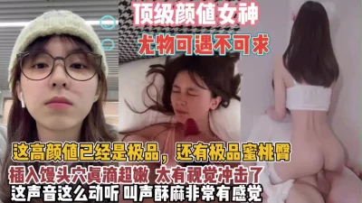 []顶级颜值女神！极品蜜桃臀可遇不可求太有视觉冲击了【狠货高科技看简阶】